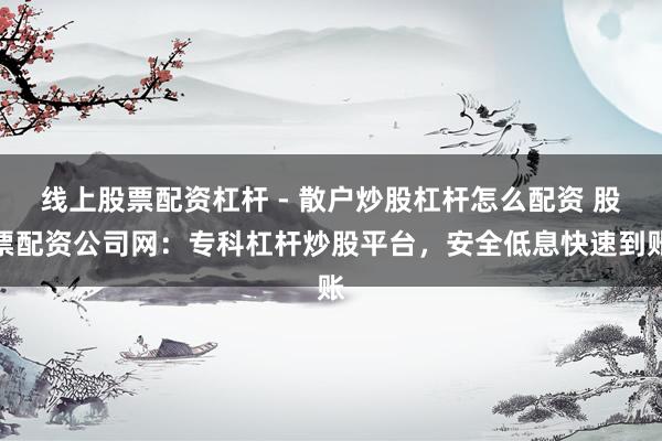线上股票配资杠杆 - 散户炒股杠杆怎么配资 股票配资公司网：专科杠杆炒股平台，安全低息快速到账