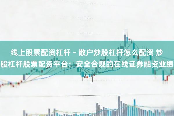 线上股票配资杠杆 - 散户炒股杠杆怎么配资 炒股杠杆股票配资平台：安全合规的在线证券融资业绩