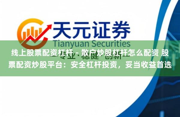 线上股票配资杠杆 - 散户炒股杠杆怎么配资 股票配资炒股平台：安全杠杆投资，妥当收益首选