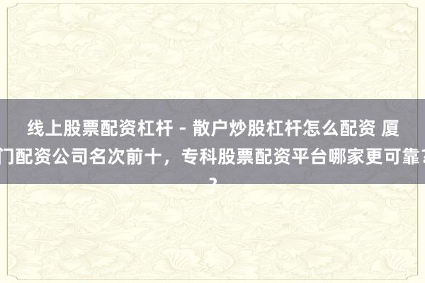 线上股票配资杠杆 - 散户炒股杠杆怎么配资 厦门配资公司名次前十，专科股票配资平台哪家更可靠？