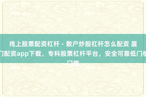 线上股票配资杠杆 - 散户炒股杠杆怎么配资 厦门配资app下载，专科股票杠杆平台，安全可靠低门槛