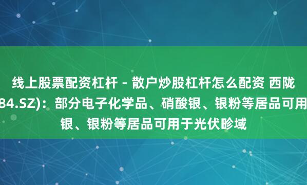 线上股票配资杠杆 - 散户炒股杠杆怎么配资 西陇科学(002584.SZ)：部分电子化学品、硝酸银、银粉等居品可用于光伏畛域