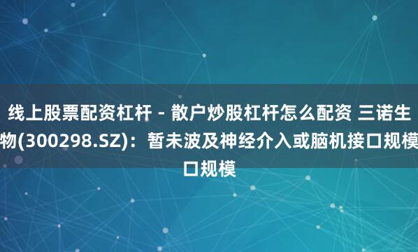 线上股票配资杠杆 - 散户炒股杠杆怎么配资 三诺生物(300298.SZ)：暂未波及神经介入或脑机接口规模