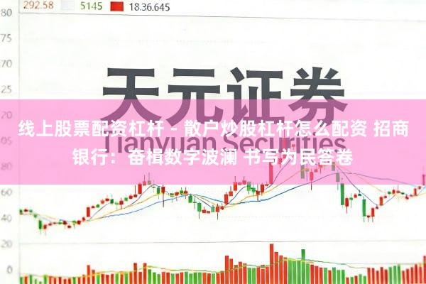 线上股票配资杠杆 - 散户炒股杠杆怎么配资 招商银行：奋楫数字波澜 书写为民答卷