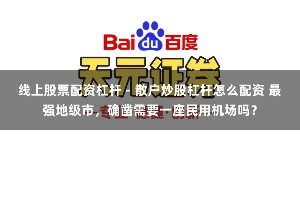 线上股票配资杠杆 - 散户炒股杠杆怎么配资 最强地级市，确凿需要一座民用机场吗？