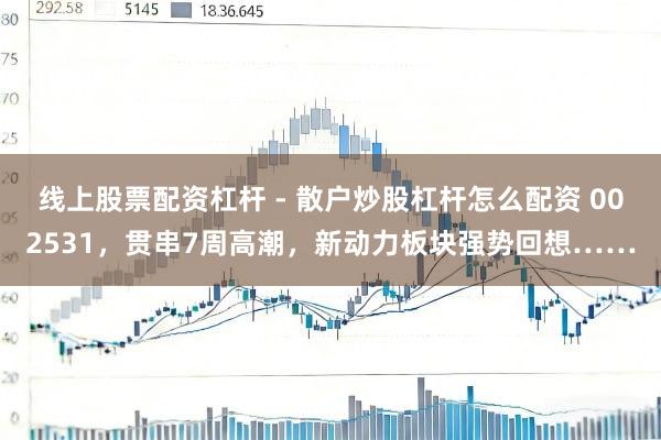 线上股票配资杠杆 - 散户炒股杠杆怎么配资 002531，贯串7周高潮，新动力板块强势回想……