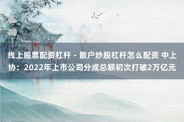 线上股票配资杠杆 - 散户炒股杠杆怎么配资 中上协：2022年上市公司分成总额初次打破2万亿元