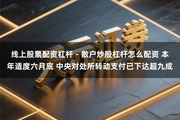 线上股票配资杠杆 - 散户炒股杠杆怎么配资 本年适度六月底 中央对处所转动支付已下达超九成