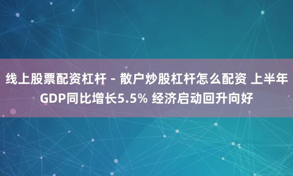 线上股票配资杠杆 - 散户炒股杠杆怎么配资 上半年GDP同比增长5.5% 经济启动回升向好