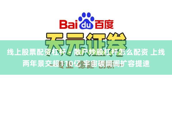 线上股票配资杠杆 - 散户炒股杠杆怎么配资 上线两年景交超110亿 宇宙碳阛阓扩容提速