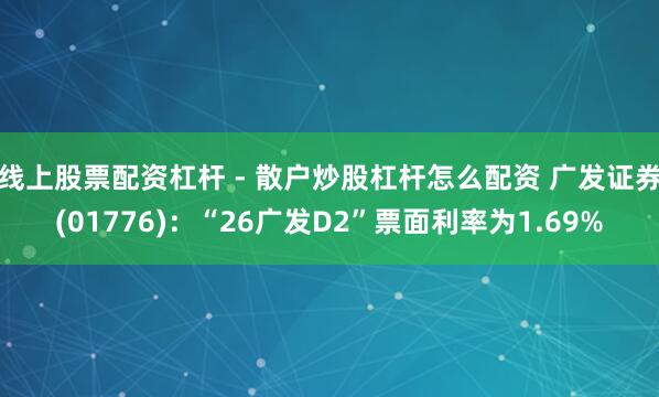 线上股票配资杠杆 - 散户炒股杠杆怎么配资 广发证券(01776):“26广发D2”票面利率为1.69%