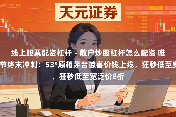 线上股票配资杠杆 - 散户炒股杠杆怎么配资 唯品会年货节终末冲刺:53°原箱茅台惊喜价钱上线,狂秒低至宽泛价8折