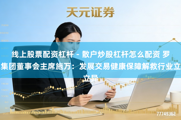 线上股票配资杠杆 - 散户炒股杠杆怎么配资 罗氏集团董事会主席施万：发展交易健康保障解救行业立异