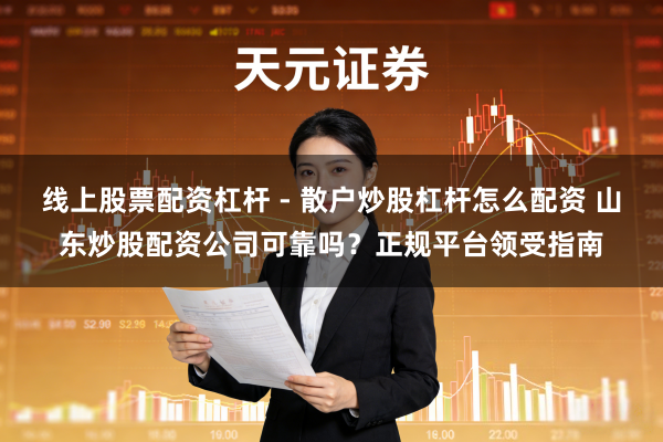 线上股票配资杠杆 - 散户炒股杠杆怎么配资 山东炒股配资公司可靠吗？正规平台领受指南