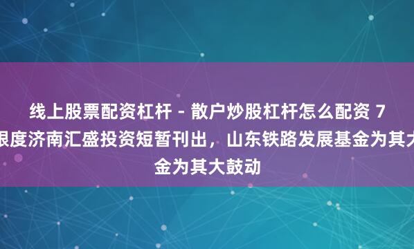 线上股票配资杠杆 - 散户炒股杠杆怎么配资 7.4亿限度济南汇盛投资短暂刊出，山东铁路发展基金为其大鼓动