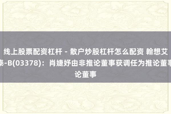 线上股票配资杠杆 - 散户炒股杠杆怎么配资 翰想艾泰-B(03378):肖婕妤由非推论董事获调任为推论董事