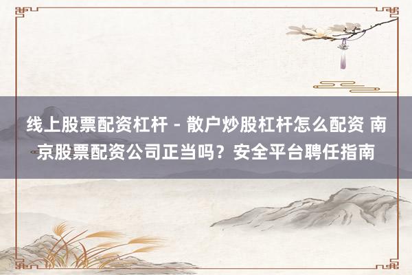 线上股票配资杠杆 - 散户炒股杠杆怎么配资 南京股票配资公司正当吗？安全平台聘任指南