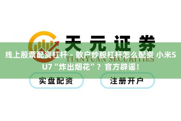 线上股票配资杠杆 - 散户炒股杠杆怎么配资 小米SU7“炸出烟花”？官方辟谣！