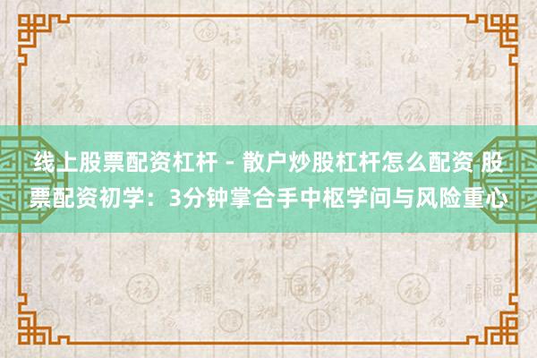 线上股票配资杠杆 - 散户炒股杠杆怎么配资 股票配资初学：3分钟掌合手中枢学问与风险重心