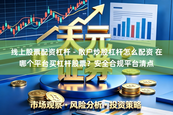 线上股票配资杠杆 - 散户炒股杠杆怎么配资 在哪个平台买杠杆股票？安全合规平台清点