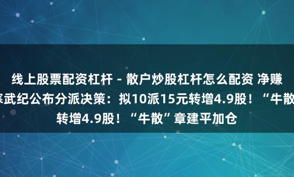 线上股票配资杠杆 - 散户炒股杠杆怎么配资 净赚20.6亿元，寒武纪公布分派决策：拟10派15元转增4.9股！“牛散”章建平加仓