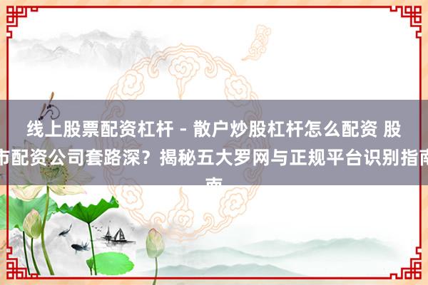 线上股票配资杠杆 - 散户炒股杠杆怎么配资 股市配资公司套路深？揭秘五大罗网与正规平台识别指南