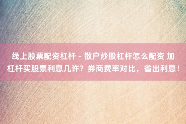 线上股票配资杠杆 - 散户炒股杠杆怎么配资 加杠杆买股票利息几许？券商费率对比，省出利息！