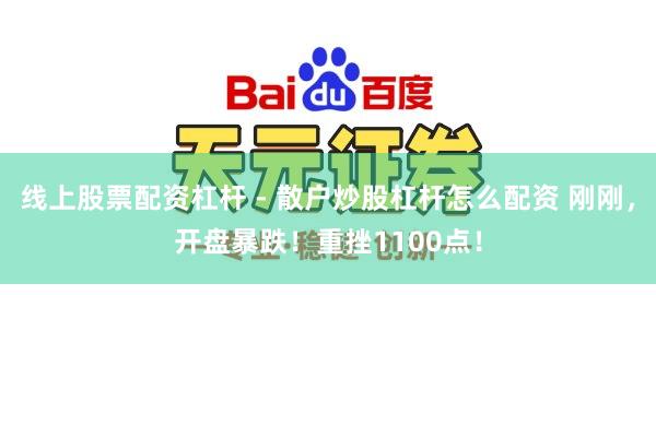 线上股票配资杠杆 - 散户炒股杠杆怎么配资 刚刚，开盘暴跌！重挫1100点！